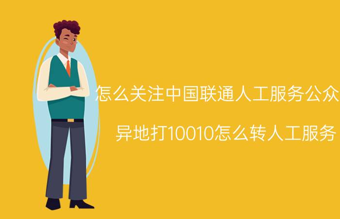 怎么关注中国联通人工服务公众号 异地打10010怎么转人工服务？